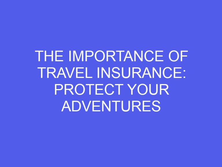The Importance of Travel Insurance: Protect Your Adventures